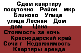 Сдам квартиру посуточно › Район ­ мкр. Блиново › Улица ­ улица Лесная › Дом ­ дом 7 › Цена ­ 2 500 › Стоимость за ночь ­ 2 500 - Краснодарский край, Сочи г. Недвижимость » Квартиры аренда посуточно   